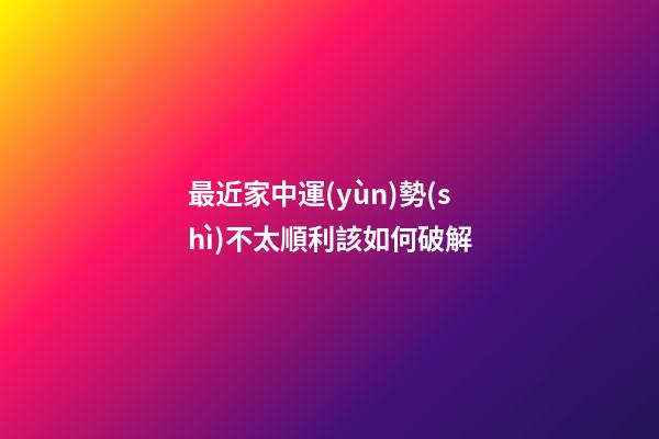 最近家中運(yùn)勢(shì)不太順利該如何破解