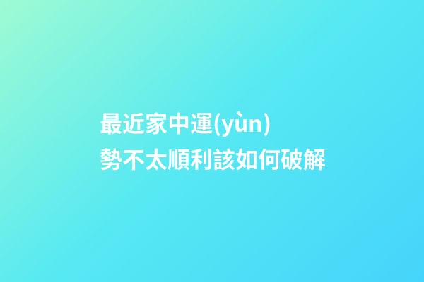 最近家中運(yùn)勢不太順利該如何破解