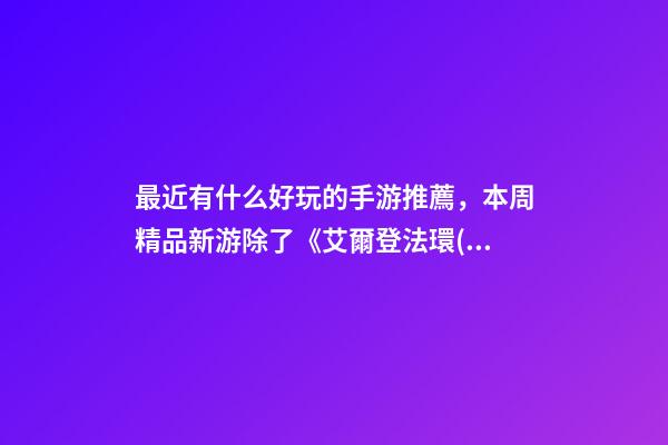 最近有什么好玩的手游推薦，本周精品新游除了《艾爾登法環(huán)》重磅登場-第1張-觀點-玄機派