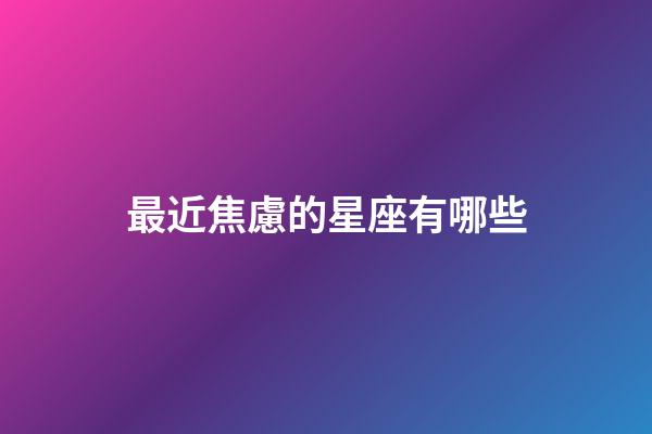 最近焦慮的星座有哪些-第1張-星座運(yùn)勢(shì)-玄機(jī)派
