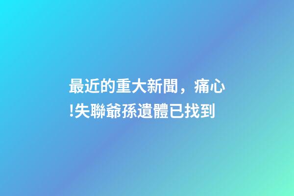 最近的重大新聞，痛心!失聯爺孫遺體已找到