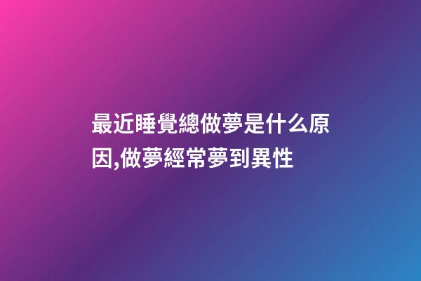 最近睡覺總做夢是什么原因,做夢經常夢到異性-第1張-觀點-玄機派