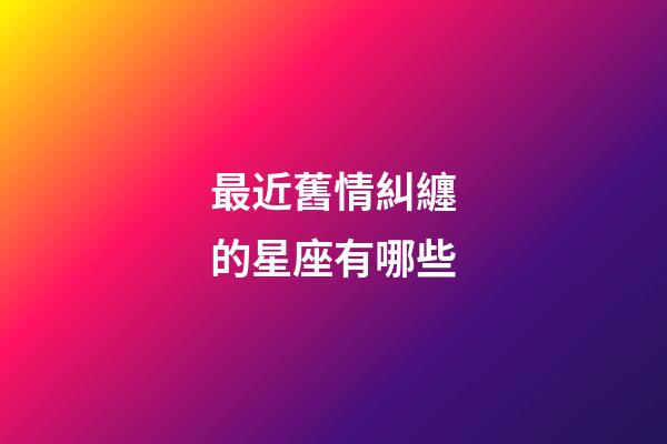 最近舊情糾纏的星座有哪些-第1張-星座運(yùn)勢-玄機(jī)派