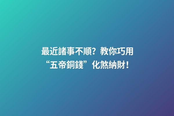 最近諸事不順？教你巧用“五帝銅錢”化煞納財！