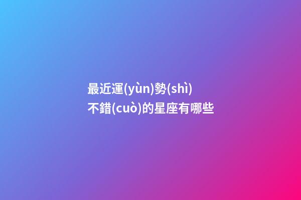 最近運(yùn)勢(shì)不錯(cuò)的星座有哪些-第1張-星座運(yùn)勢(shì)-玄機(jī)派