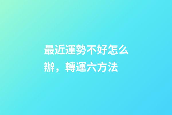 最近運勢不好怎么辦，轉運六方法