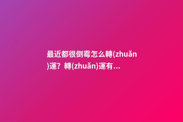 最近都很倒霉怎么轉(zhuǎn)運？轉(zhuǎn)運有辦法