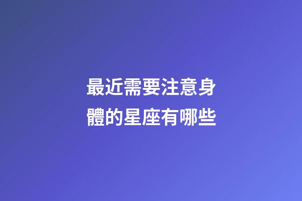 最近需要注意身體的星座有哪些-第1張-星座運勢-玄機派