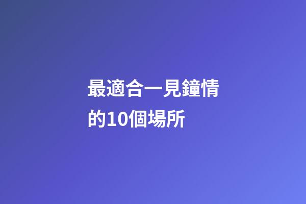 最適合一見鐘情的10個場所