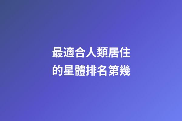 最適合人類居住的星體排名第幾-第1張-星座運(yùn)勢(shì)-玄機(jī)派
