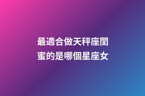 最適合做天秤座閨蜜的是哪個星座女-第1張-星座運勢-玄機派