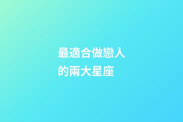 最適合做戀人的兩大星座-第1張-星座運勢-玄機派