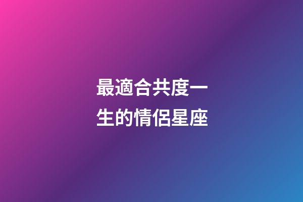 最適合共度一生的情侶星座-第1張-星座運勢-玄機派