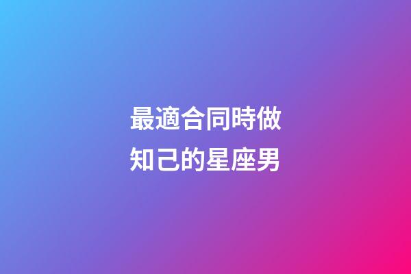 最適合同時做知己的星座男-第1張-星座運勢-玄機派