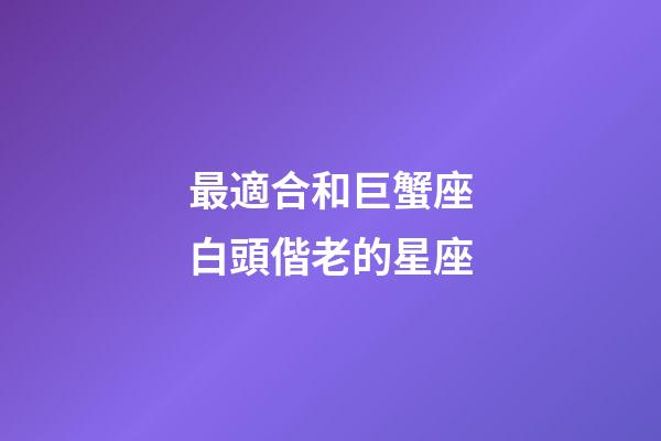 最適合和巨蟹座白頭偕老的星座-第1張-星座運勢-玄機派