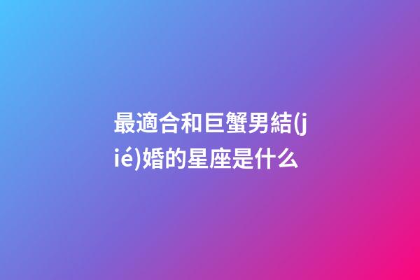 最適合和巨蟹男結(jié)婚的星座是什么-第1張-星座運(yùn)勢-玄機(jī)派