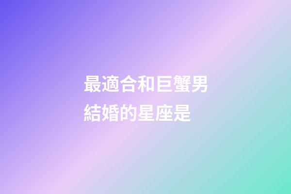最適合和巨蟹男結婚的星座是-第1張-星座運勢-玄機派