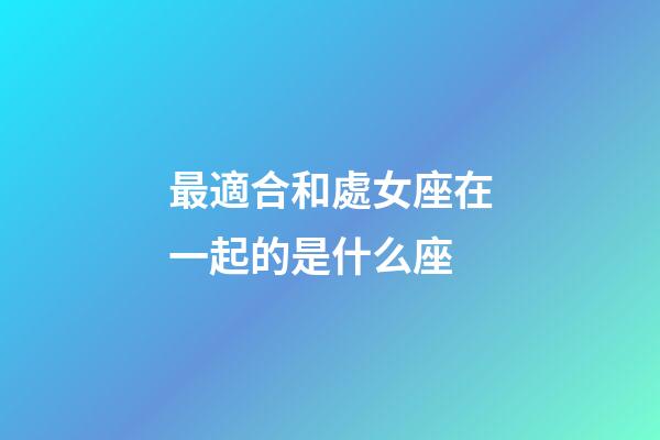 最適合和處女座在一起的是什么座-第1張-星座運勢-玄機派
