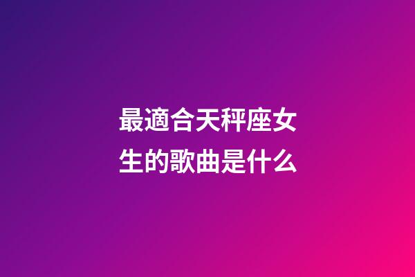 最適合天秤座女生的歌曲是什么-第1張-星座運勢-玄機派