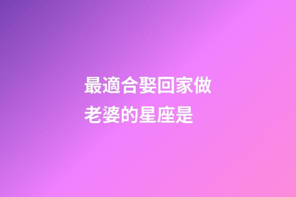 最適合娶回家做老婆的星座是-第1張-星座運勢-玄機(jī)派