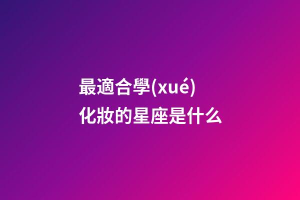 最適合學(xué)化妝的星座是什么-第1張-星座運(yùn)勢(shì)-玄機(jī)派