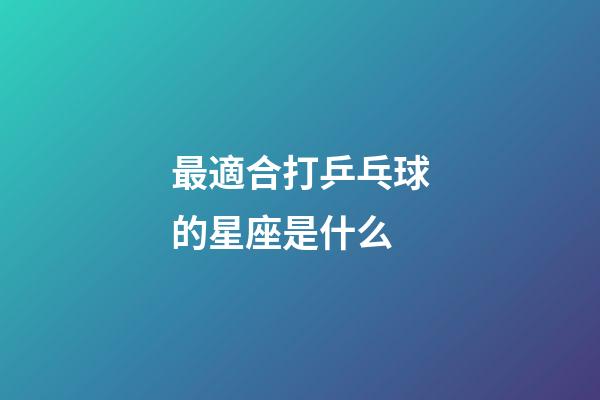 最適合打乒乓球的星座是什么-第1張-星座運勢-玄機派