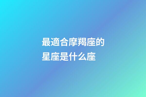 最適合摩羯座的星座是什么座-第1張-星座運勢-玄機派