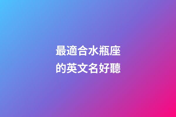 最適合水瓶座的英文名好聽-第1張-星座運勢-玄機派