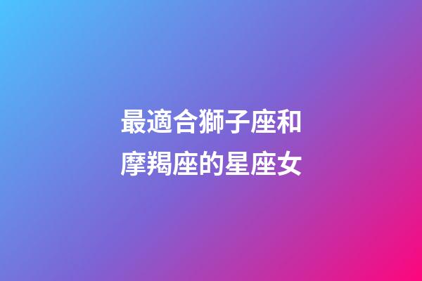 最適合獅子座和摩羯座的星座女-第1張-星座運(yùn)勢-玄機(jī)派