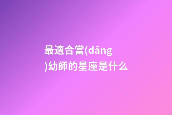 最適合當(dāng)幼師的星座是什么-第1張-星座運(yùn)勢-玄機(jī)派