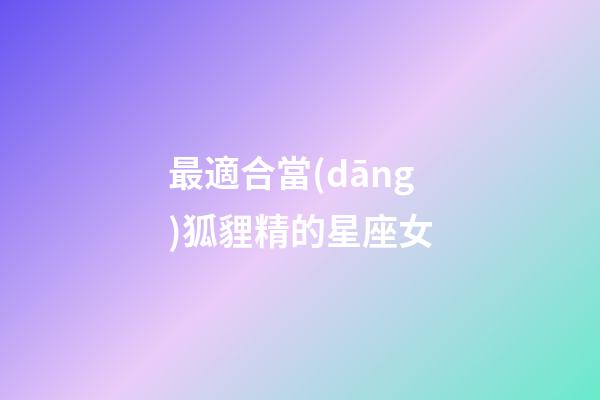最適合當(dāng)狐貍精的星座女-第1張-星座運(yùn)勢(shì)-玄機(jī)派