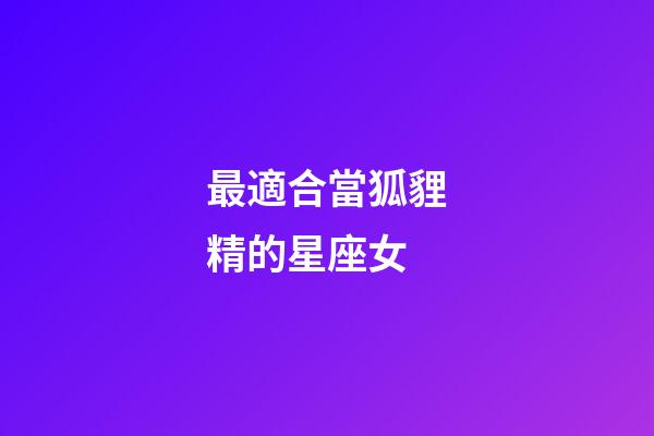 最適合當狐貍精的星座女-第1張-星座運勢-玄機派