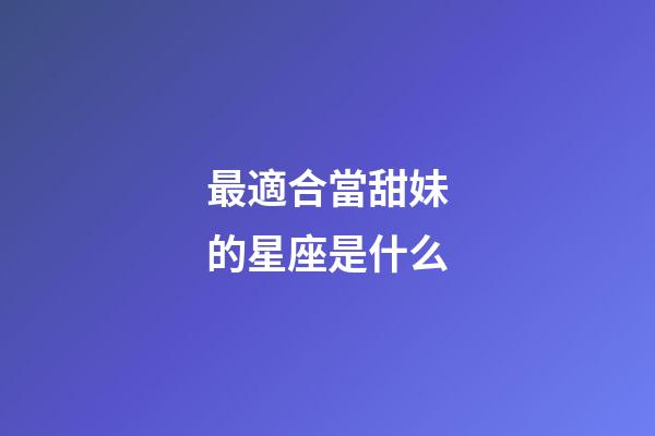最適合當甜妹的星座是什么-第1張-星座運勢-玄機派