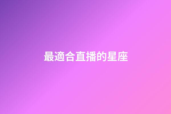 最適合直播的星座-第1張-星座運勢-玄機派