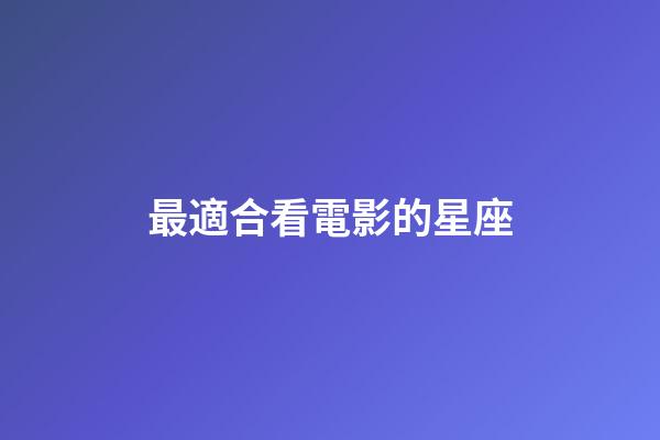 最適合看電影的星座-第1張-星座運勢-玄機派