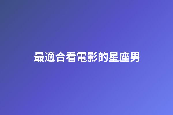 最適合看電影的星座男-第1張-星座運(yùn)勢-玄機(jī)派