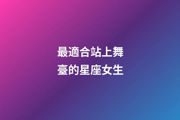 最適合站上舞臺的星座女生-第1張-星座運勢-玄機派