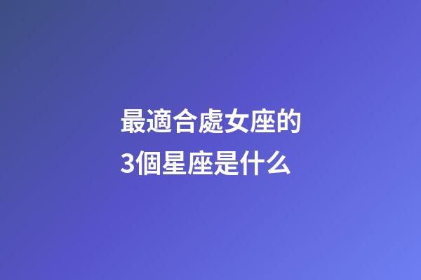 最適合處女座的3個星座是什么-第1張-星座運勢-玄機派