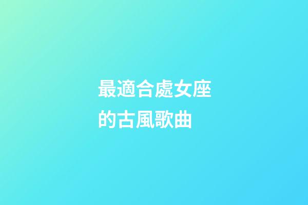 最適合處女座的古風歌曲-第1張-星座運勢-玄機派