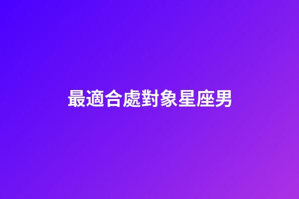 最適合處對象星座男-第1張-星座運勢-玄機(jī)派