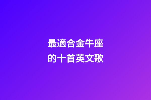 最適合金牛座的十首英文歌-第1張-星座運(yùn)勢(shì)-玄機(jī)派