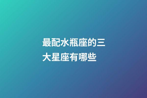 最配水瓶座的三大星座有哪些-第1張-星座運勢-玄機派