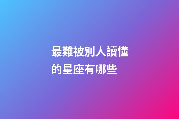 最難被別人讀懂的星座有哪些-第1張-星座運(yùn)勢-玄機(jī)派