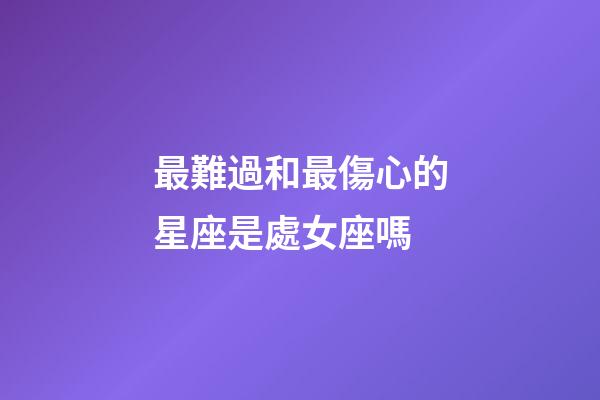 最難過和最傷心的星座是處女座嗎-第1張-星座運勢-玄機派