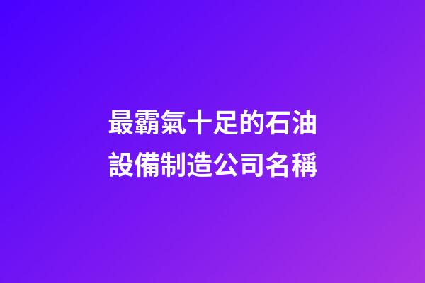 最霸氣十足的石油設備制造公司名稱-第1張-公司起名-玄機派
