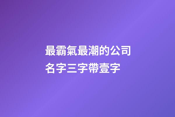 最霸氣最潮的公司名字三字帶壹字-第1張-公司起名-玄機派