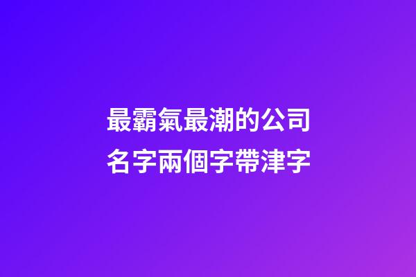 最霸氣最潮的公司名字兩個字帶津字-第1張-公司起名-玄機派