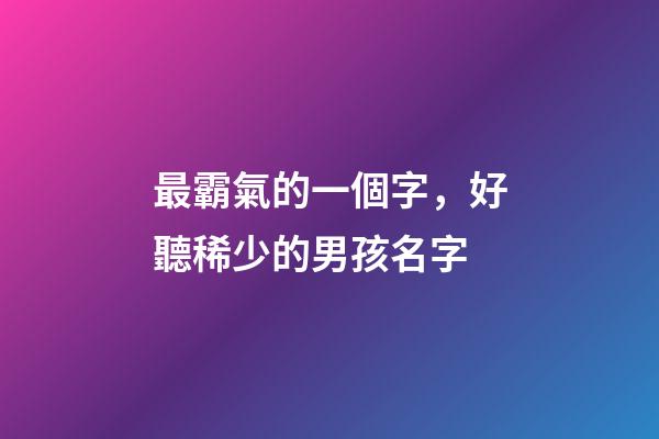 最霸氣的一個字，好聽稀少的男孩名字