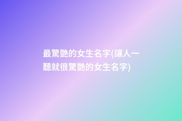 最驚艷的女生名字(讓人一聽就很驚艷的女生名字)