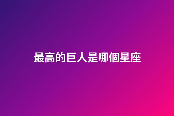最高的巨人是哪個星座-第1張-星座運勢-玄機派